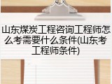 山东煤炭工程咨询工程师怎么考需要什么条件(山东考工程师条件)