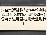 烟台水运结构与地基检测师都做什么的就业现状如何(烟台水运地基检测就业现状)