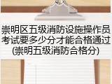 崇明区五级消防设施操作员考试要多少分才能合格通过(崇明五级消防合格分)