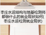 枣庄水运结构与地基检测师都做什么的就业现状如何(枣庄水运检测就业现状)