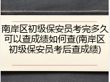 南岸区初级保安员考完多久可以查成绩如何查(南岸区初级保安员考后查成绩)