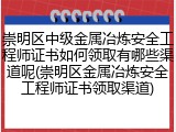 崇明区中级金属冶炼安全工程师证书如何领取有哪些渠道呢(崇明区金属冶炼安全工程师证书领取渠道)