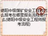 德阳中级煤矿安全工程师怎么报考在哪里报名流程是什么(德阳中级安全工程师报考流程)