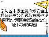 宁河区中级金属冶炼安全工程师证书如何领取有哪些渠道呢(宁河区金属冶炼安全证书领取渠道)
