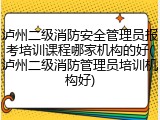 泸州二级消防安全管理员报考培训课程哪家机构的好(泸州二级消防管理员培训机构好)