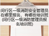 闵行区一级消防安全管理员在哪里报名,有哪些培训班(闵行区一级消防管理员报名培训班)