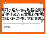 洛阳水运结构与地基检测师都做什么的就业现状如何(洛阳水运结构检测就业现状)