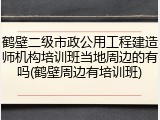 鹤壁二级市政公用工程建造师机构培训班当地周边的有吗(鹤壁周边有培训班)