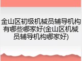 金山区初级机械员辅导机构有哪些哪家好(金山区机械员辅导机构哪家好)
