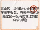 嘉定区一级消防安全管理员在哪里报名,有哪些培训班(嘉定区一级消防管理员报名培训班)