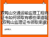 双鸭山交通运输监理工程师证书如何领取有哪些渠道呢(双鸭山监理证书领取渠道)