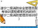 遂宁二级消防安全管理员报考培训课程哪家机构的好(遂宁二级消防管理员培训好)
