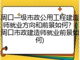 周口一级市政公用工程建造师就业方向和前景如何？(周口市政建造师就业前景如何)