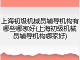 上海初级机械员辅导机构有哪些哪家好(上海初级机械员辅导机构哪家好)