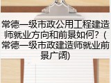 常德一级市政公用工程建造师就业方向和前景如何?(常德一级市政建造师就业前景广阔)
