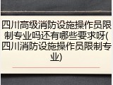 四川高级消防设施操作员限制专业吗还有哪些要求呀(四川消防设施操作员限制专业)