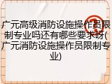广元高级消防设施操作员限制专业吗还有哪些要求呀(广元消防设施操作员限制专业)