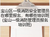 宝山区一级消防安全管理员在哪里报名,有哪些培训班(宝山一级消防管理员报名培训班)