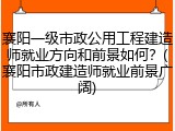 襄阳一级市政公用工程建造师就业方向和前景如何?(襄阳市政建造师就业前景广阔)