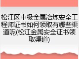 松江区中级金属冶炼安全工程师证书如何领取有哪些渠道呢(松江金属安全证书领取渠道)