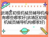 武清区初级机械员辅导机构有哪些哪家好(武清区初级机械员辅导机构哪家好)