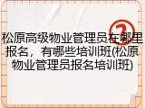 松原高级物业管理员在哪里报名,有哪些培训班(松原物业管理员报名培训班)