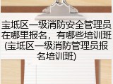 宝坻区一级消防安全管理员在哪里报名,有哪些培训班(宝坻区一级消防管理员报名培训班)
