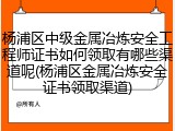 杨浦区中级金属冶炼安全工程师证书如何领取有哪些渠道呢(杨浦区金属冶炼安全证书领取渠道)