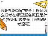襄阳初级煤矿安全工程师怎么报考在哪里报名流程是什么(襄阳初级安全工程师报考流程)