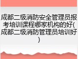 成都二级消防安全管理员报考培训课程哪家机构的好(成都二级消防管理员培训好)