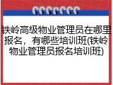 铁岭高级物业管理员在哪里报名，有哪些培训班(铁岭物业管理员报名培训班)