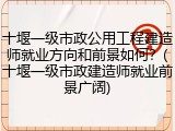 十堰一级市政公用工程建造师就业方向和前景如何？(十堰一级市政建造师就业前景广阔)