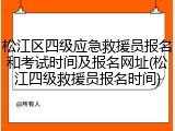 松江区四级应急救援员报名和考试时间及报名网址(松江四级救援员报名时间)