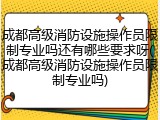 成都高级消防设施操作员限制专业吗还有哪些要求呀(成都高级消防设施操作员限制专业吗)