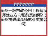 永州一级市政公用工程建造师就业方向和前景如何？(永州市政建造师就业前景如何)