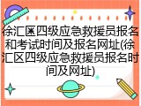 徐汇区四级应急救援员报名和考试时间及报名网址(徐汇区四级应急救援员报名时间及网址)