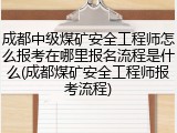 成都中级煤矿安全工程师怎么报考在哪里报名流程是什么(成都煤矿安全工程师报考流程)