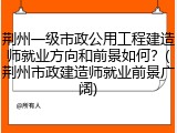 荆州一级市政公用工程建造师就业方向和前景如何？(荆州市政建造师就业前景广阔)