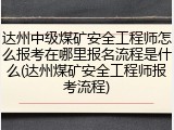 达州中级煤矿安全工程师怎么报考在哪里报名流程是什么(达州煤矿安全工程师报考流程)