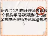 绍兴冶金机电环评师考试哪个机构学习靠谱呢(绍兴冶金机电环评师考试靠谱机构)