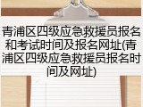 青浦区四级应急救援员报名和考试时间及报名网址(青浦区四级应急救援员报名时间及网址)