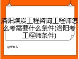 洛阳煤炭工程咨询工程师怎么考需要什么条件(洛阳考工程师条件)