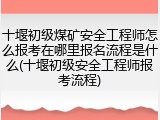 十堰初级煤矿安全工程师怎么报考在哪里报名流程是什么(十堰初级安全工程师报考流程)