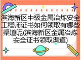滨海新区中级金属冶炼安全工程师证书如何领取有哪些渠道呢(滨海新区金属冶炼安全证书领取渠道)