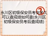 永川区初级保安员考完多久可以查成绩如何查(永川区初级保安员考后查成绩)