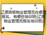 辽源高级物业管理员在哪里报名,有哪些培训班(辽源物业管理员报名培训班)