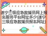 遂宁三级应急救援员网上报名服务平台网址多少(遂宁三级应急救援员报名网址)