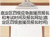 嘉定区四级应急救援员报名和考试时间及报名网址(嘉定区四级救援员报名时间)