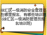 徐汇区一级消防安全管理员在哪里报名,有哪些培训班(徐汇区一级消防管理员报名培训班)