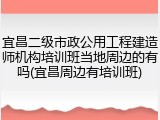 宜昌二级市政公用工程建造师机构培训班当地周边的有吗(宜昌周边有培训班)